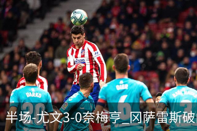 半场-尤文3-0奈梅亨 冈萨雷斯破门+造点门将格拉巴拉送助攻