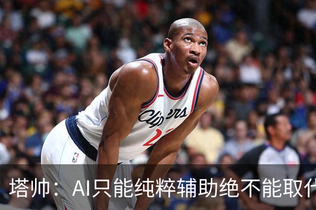 塔帅：AI只能纯粹辅助绝不能取代直觉 我们从未考虑将道曼外租